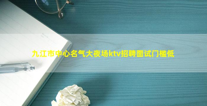 九江市中心名气大夜场ktv招聘面试门槛低