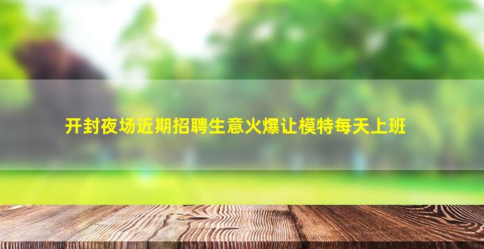 开封夜场近期招聘生意火爆让模特每天上班