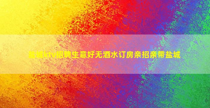 盐城ktv招聘生意好无酒水订房亲招亲带盐城