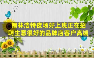 锡林浩特夜场好上班正在招聘生意很好的品牌店客户高端